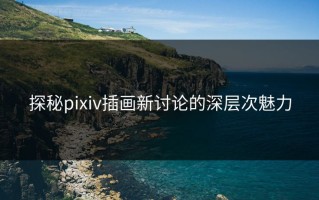 探秘pixiv插画新讨论的深层次魅力