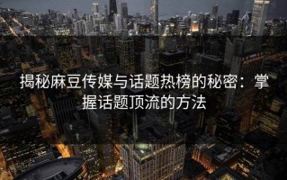 揭秘麻豆传媒与话题热榜的秘密：掌握话题顶流的方法