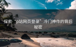 探索“p站网页登录”冷门神作的背后秘密