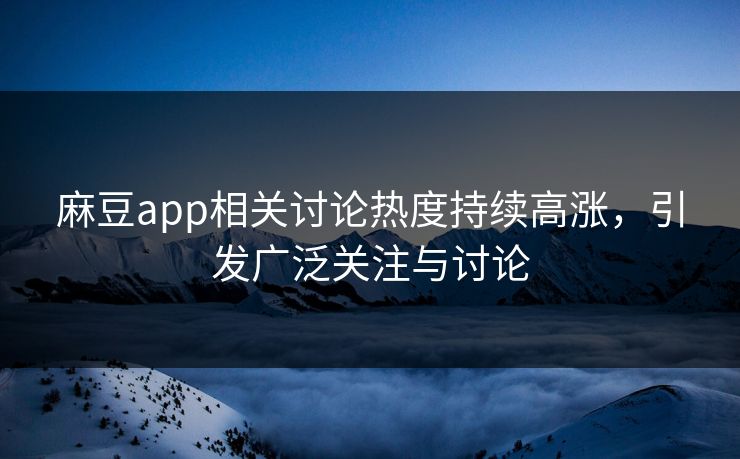 麻豆app相关讨论热度持续高涨，引发广泛关注与讨论-第1张图片-p站助手短视频 - p站搬运工影视网