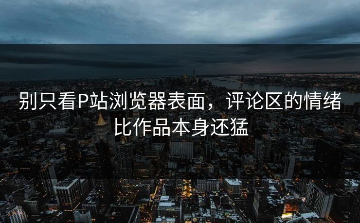 别只看P站浏览器表面,评论区的情绪比作品本身还猛-第1张图片-p站助手短视频 - p站搬运工影视网 别只看P站浏览器表面,评论区的情绪比作品本身还猛-第1张图片-p站助手短视频 - p站搬运工影视网