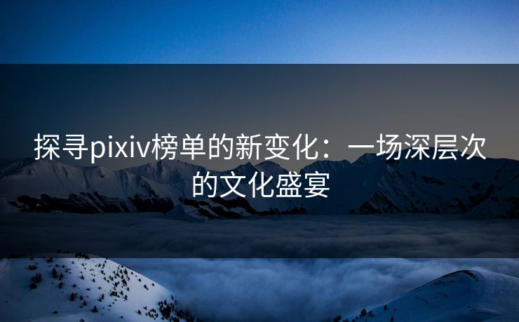 探寻pixiv榜单的新变化:一场深层次的文化盛宴-第1张图片-p站助手短视频 - p站搬运工影视网 探寻pixiv榜单的新变化:一场深层次的文化盛宴-第1张图片-p站助手短视频 - p站搬运工影视网
