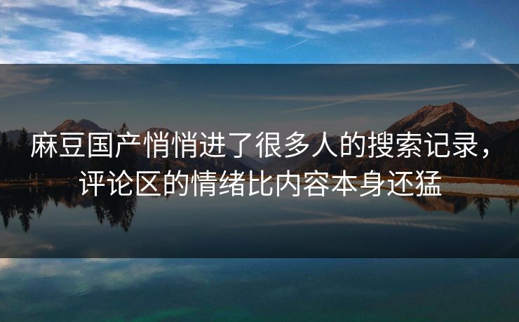 麻豆国产悄悄进了很多人的搜索记录,评论区的情绪比内容本身还猛-第1张图片-p站助手短视频 - p站搬运工影视网 麻豆国产悄悄进了很多人的搜索记录,评论区的情绪比内容本身还猛-第1张图片-p站助手短视频 - p站搬运工影视网