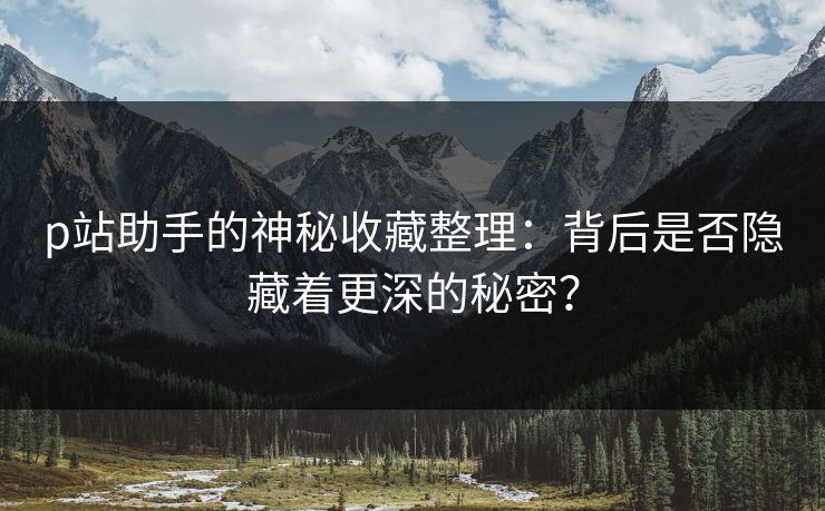 p站助手的神秘收藏整理:背后是否隐藏着更深的秘密?-第1张图片-p站助手短视频 - p站搬运工影视网 p站助手的神秘收藏整理:背后是否隐藏着更深的秘密?-第1张图片-p站助手短视频 - p站搬运工影视网