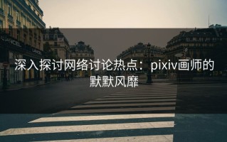 深入探讨网络讨论热点：pixiv画师的默默风靡