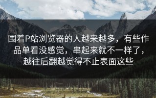 围着P站浏览器的人越来越多，有些作品单看没感觉，串起来就不一样了，越往后翻越觉得不止表面这些
