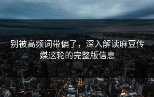 别被高频词带偏了，深入解读麻豆传媒这轮的完整版信息