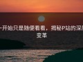 一开始只是随便看看，揭秘P站的深层变革