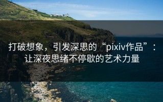 打破想象，引发深思的“pixiv作品”：让深夜思绪不停歇的艺术力量