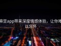 麻豆app带来深度情感体验，让你难以忘怀