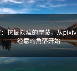 软文：挖掘隐藏的宝藏，从pixiv那不经意的角落开始