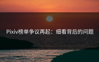 Pixiv榜单争议再起：细看背后的问题
