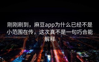 刚刚刷到，麻豆app为什么已经不是小范围在传，这次真不是一句巧合能解释