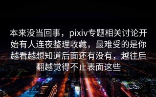本来没当回事，pixiv专题相关讨论开始有人连夜整理收藏，最难受的是你越看越想知道后面还有没有，越往后翻越觉得不止表面这些