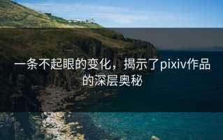 一条不起眼的变化，揭示了pixiv作品的深层奥秘