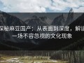 探秘麻豆国产：从表面到深度，解读一场不容忽视的文化现象