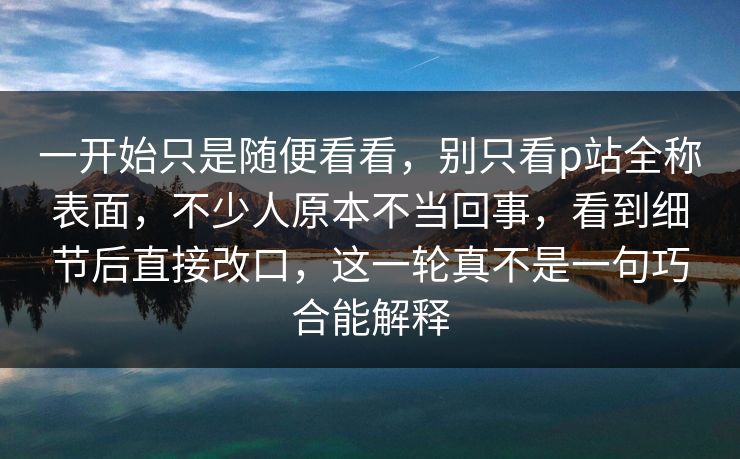 一开始只是随便看看,别只看p站全称表面,不少人原本不当回事,看到细节后直接改口,这一轮真不是一句巧合能解释-第1张图片-p站助手短视频 - p站搬运工影视网 一开始只是随便看看,别只看p站全称表面,不少人原本不当回事,看到细节后直接改口,这一轮真不是一句巧合能解释-第1张图片-p站助手短视频 - p站搬运工影视网