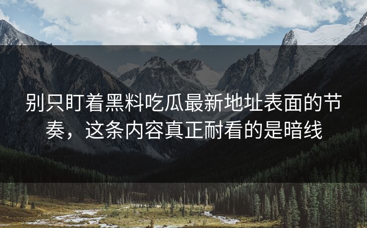 别只盯着黑料吃瓜最新地址表面的节奏,这条内容真正耐看的是暗线-第1张图片-p站助手短视频 - p站搬运工影视网 别只盯着黑料吃瓜最新地址表面的节奏,这条内容真正耐看的是暗线-第1张图片-p站助手短视频 - p站搬运工影视网