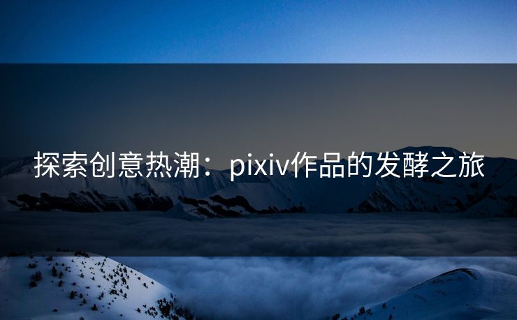 探索创意热潮:pixiv作品的发酵之旅-第1张图片-p站助手短视频 - p站搬运工影视网 探索创意热潮:pixiv作品的发酵之旅-第1张图片-p站助手短视频 - p站搬运工影视网