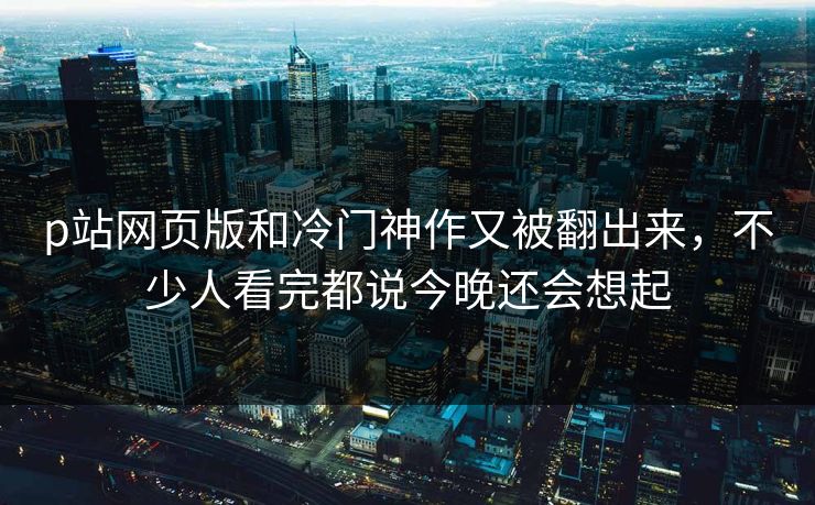 p站网页版和冷门神作又被翻出来,不少人看完都说今晚还会想起-第1张图片-p站助手短视频 - p站搬运工影视网 p站网页版和冷门神作又被翻出来,不少人看完都说今晚还会想起-第1张图片-p站助手短视频 - p站搬运工影视网