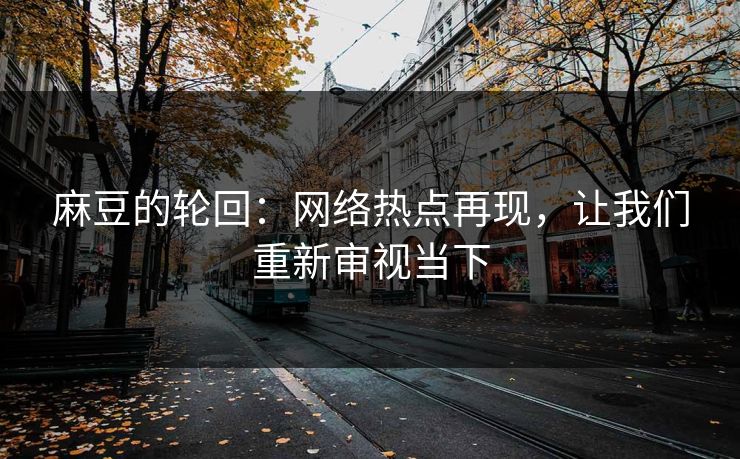 麻豆的轮回:网络热点再现,让我们重新审视当下-第1张图片-p站助手短视频 - p站搬运工影视网 麻豆的轮回:网络热点再现,让我们重新审视当下-第1张图片-p站助手短视频 - p站搬运工影视网