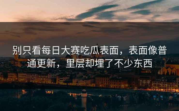 别只看每日大赛吃瓜表面,表面像普通更新,里层却埋了不少东西-第1张图片-p站助手短视频 - p站搬运工影视网 别只看每日大赛吃瓜表面,表面像普通更新,里层却埋了不少东西-第1张图片-p站助手短视频 - p站搬运工影视网