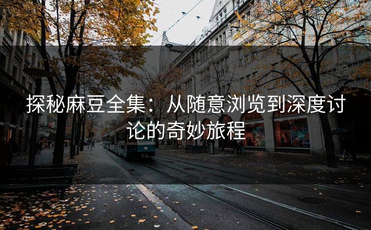 探秘麻豆全集:从随意浏览到深度讨论的奇妙旅程-第1张图片-p站助手短视频 - p站搬运工影视网 探秘麻豆全集:从随意浏览到深度讨论的奇妙旅程-第1张图片-p站助手短视频 - p站搬运工影视网