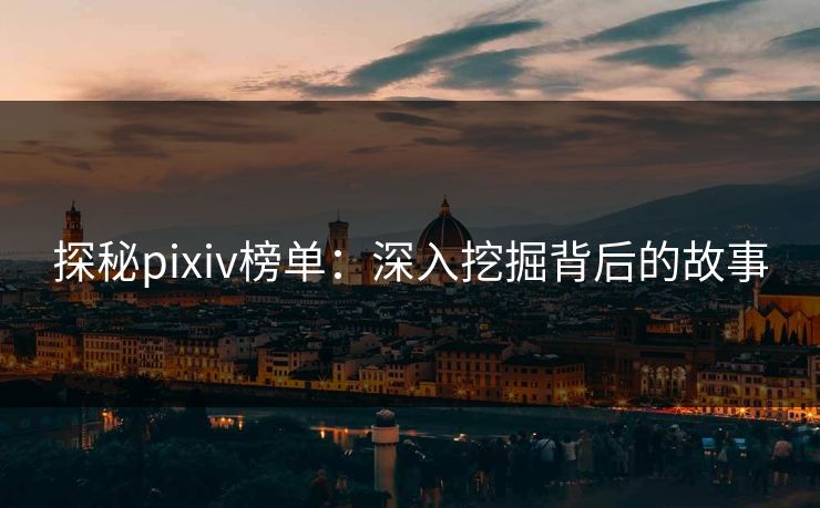 探秘pixiv榜单:深入挖掘背后的故事-第1张图片-p站助手短视频 - p站搬运工影视网 探秘pixiv榜单:深入挖掘背后的故事-第1张图片-p站助手短视频 - p站搬运工影视网