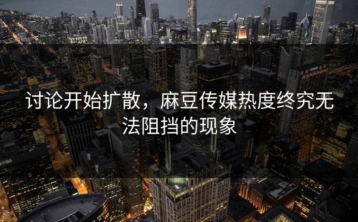 讨论开始扩散,麻豆传媒热度终究无法阻挡的现象-第1张图片-p站助手短视频 - p站搬运工影视网 讨论开始扩散,麻豆传媒热度终究无法阻挡的现象-第1张图片-p站助手短视频 - p站搬运工影视网