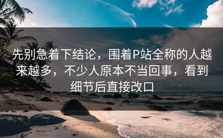 先别急着下结论,围着P站全称的人越来越多,不少人原本不当回事,看到细节后直接改口-第1张图片-p站助手短视频 - p站搬运工影视网 先别急着下结论,围着P站全称的人越来越多,不少人原本不当回事,看到细节后直接改口-第1张图片-p站助手短视频 - p站搬运工影视网