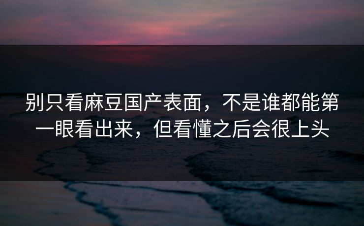 别只看麻豆国产表面,不是谁都能第一眼看出来,但看懂之后会很上头-第1张图片-p站助手短视频 - p站搬运工影视网 别只看麻豆国产表面,不是谁都能第一眼看出来,但看懂之后会很上头-第1张图片-p站助手短视频 - p站搬运工影视网