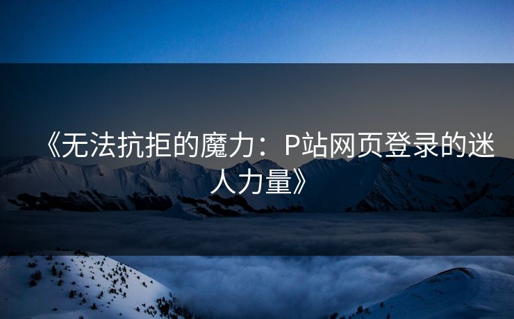 《无法抗拒的魔力:P站网页登录的迷人力量》-第1张图片-p站助手短视频 - p站搬运工影视网 《无法抗拒的魔力:P站网页登录的迷人力量》-第1张图片-p站助手短视频 - p站搬运工影视网