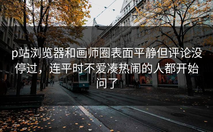 p站浏览器和画师圈表面平静但评论没停过,连平时不爱凑热闹的人都开始问了-第1张图片-p站助手短视频 - p站搬运工影视网 p站浏览器和画师圈表面平静但评论没停过,连平时不爱凑热闹的人都开始问了-第1张图片-p站助手短视频 - p站搬运工影视网