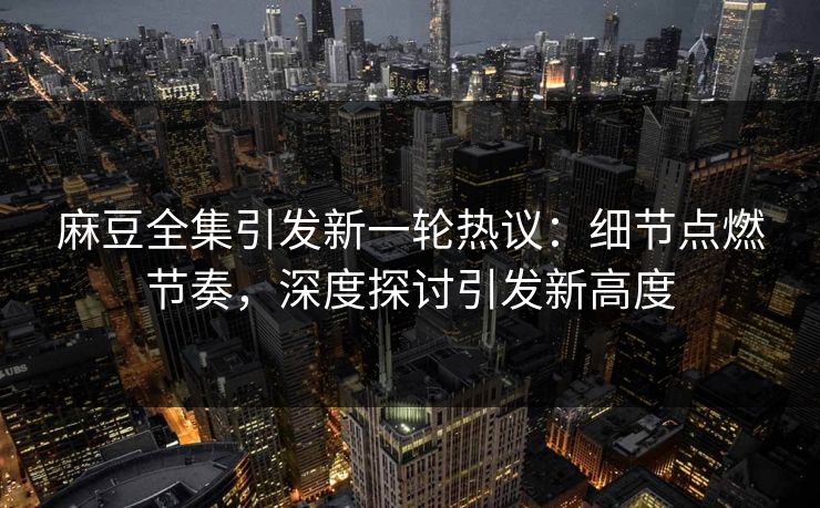 麻豆全集引发新一轮热议:细节点燃节奏,深度探讨引发新高度-第1张图片-p站助手短视频 - p站搬运工影视网 麻豆全集引发新一轮热议:细节点燃节奏,深度探讨引发新高度-第1张图片-p站助手短视频 - p站搬运工影视网