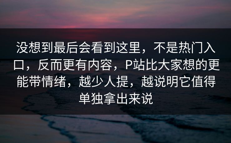 没想到最后会看到这里,不是热门入口,反而更有内容,P站比大家想的更能带情绪,越少人提,越说明它值得单独拿出来说-第1张图片-p站助手短视频 - p站搬运工影视网 没想到最后会看到这里,不是热门入口,反而更有内容,P站比大家想的更能带情绪,越少人提,越说明它值得单独拿出来说-第1张图片-p站助手短视频 - p站搬运工影视网