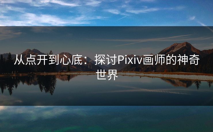 从点开到心底:探讨Pixiv画师的神奇世界-第1张图片-p站助手短视频 - p站搬运工影视网 从点开到心底:探讨Pixiv画师的神奇世界-第1张图片-p站助手短视频 - p站搬运工影视网