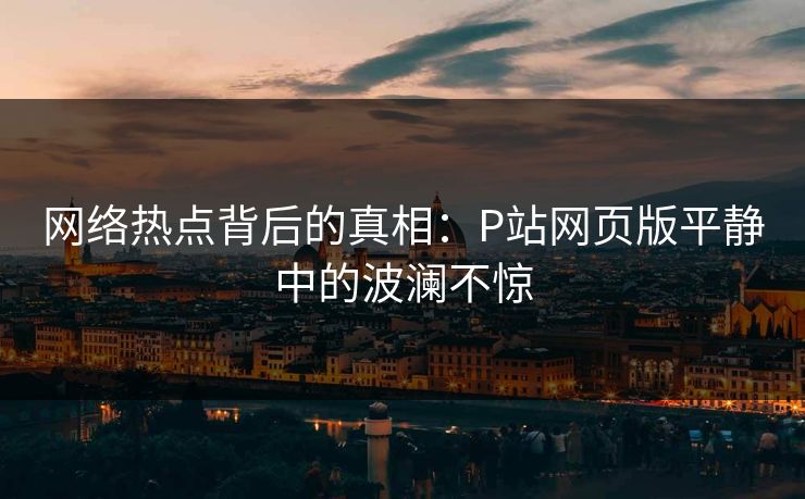 网络热点背后的真相:P站网页版平静中的波澜不惊-第1张图片-p站助手短视频 - p站搬运工影视网 网络热点背后的真相:P站网页版平静中的波澜不惊-第1张图片-p站助手短视频 - p站搬运工影视网