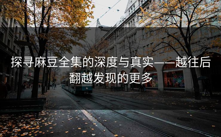 探寻麻豆全集的深度与真实——越往后翻越发现的更多-第1张图片-p站助手短视频 - p站搬运工影视网 探寻麻豆全集的深度与真实——越往后翻越发现的更多-第1张图片-p站助手短视频 - p站搬运工影视网
