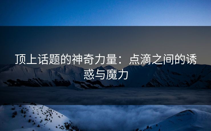 顶上话题的神奇力量:点滴之间的诱惑与魔力-第1张图片-p站助手短视频 - p站搬运工影视网 顶上话题的神奇力量:点滴之间的诱惑与魔力-第1张图片-p站助手短视频 - p站搬运工影视网