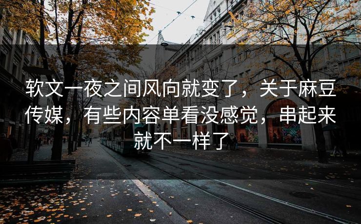 软文一夜之间风向就变了,关于麻豆传媒,有些内容单看没感觉,串起来就不一样了-第1张图片-p站助手短视频 - p站搬运工影视网 软文一夜之间风向就变了,关于麻豆传媒,有些内容单看没感觉,串起来就不一样了-第1张图片-p站助手短视频 - p站搬运工影视网