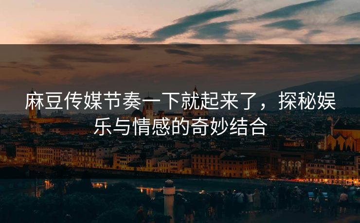 麻豆传媒节奏一下就起来了,探秘娱乐与情感的奇妙结合-第1张图片-p站助手短视频 - p站搬运工影视网 麻豆传媒节奏一下就起来了,探秘娱乐与情感的奇妙结合-第1张图片-p站助手短视频 - p站搬运工影视网