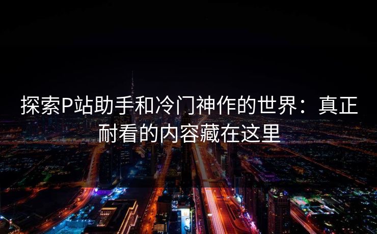 探索P站助手和冷门神作的世界:真正耐看的内容藏在这里-第1张图片-p站助手短视频 - p站搬运工影视网 探索P站助手和冷门神作的世界:真正耐看的内容藏在这里-第1张图片-p站助手短视频 - p站搬运工影视网