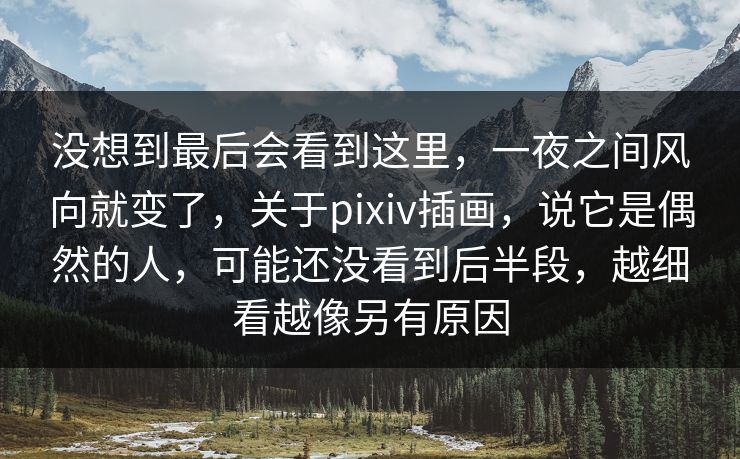 没想到最后会看到这里，一夜之间风向就变了，关于pixiv插画，说它是偶然的人，可能还没看到后半段，越细看越像另有原因-第1张图片-p站助手短视频 - p站搬运工影视网