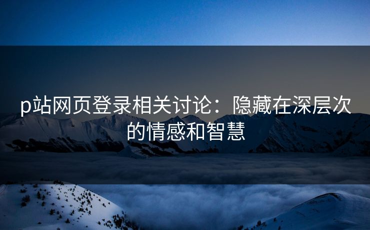 p站网页登录相关讨论:隐藏在深层次的情感和智慧-第1张图片-p站助手短视频 - p站搬运工影视网 p站网页登录相关讨论:隐藏在深层次的情感和智慧-第1张图片-p站助手短视频 - p站搬运工影视网