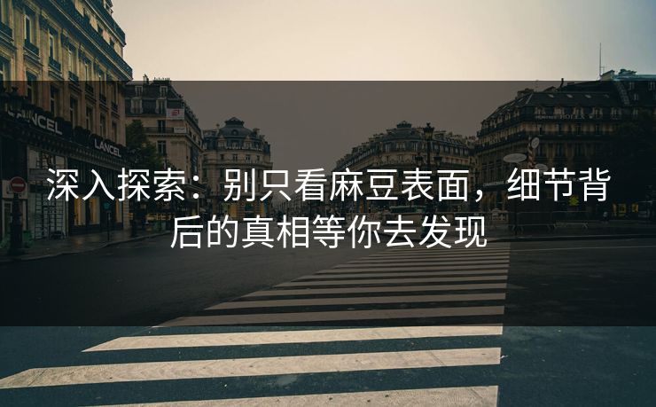 深入探索:别只看麻豆表面,细节背后的真相等你去发现-第1张图片-p站助手短视频 - p站搬运工影视网 深入探索:别只看麻豆表面,细节背后的真相等你去发现-第1张图片-p站助手短视频 - p站搬运工影视网