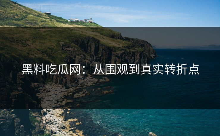 黑料吃瓜网:从围观到真实转折点-第1张图片-p站助手短视频 - p站搬运工影视网 黑料吃瓜网:从围观到真实转折点-第1张图片-p站助手短视频 - p站搬运工影视网