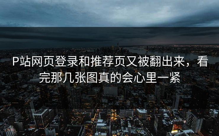 P站网页登录和推荐页又被翻出来,看完那几张图真的会心里一紧-第1张图片-p站助手短视频 - p站搬运工影视网 P站网页登录和推荐页又被翻出来,看完那几张图真的会心里一紧-第1张图片-p站助手短视频 - p站搬运工影视网