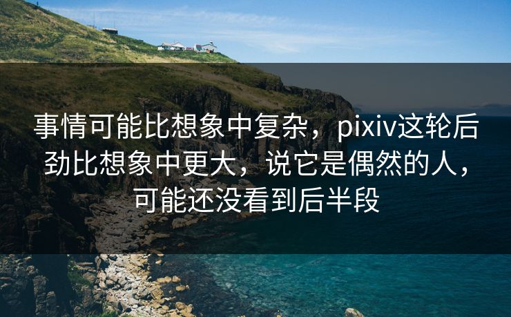 事情可能比想象中复杂,pixiv这轮后劲比想象中更大,说它是偶然的人,可能还没看到后半段-第1张图片-p站助手短视频 - p站搬运工影视网 事情可能比想象中复杂,pixiv这轮后劲比想象中更大,说它是偶然的人,可能还没看到后半段-第1张图片-p站助手短视频 - p站搬运工影视网