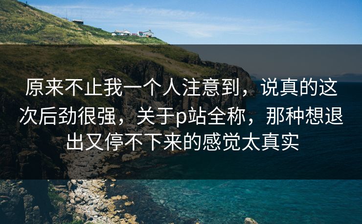 原来不止我一个人注意到,说真的这次后劲很强,关于p站全称,那种想退出又停不下来的感觉太真实-第1张图片-p站助手短视频 - p站搬运工影视网 原来不止我一个人注意到,说真的这次后劲很强,关于p站全称,那种想退出又停不下来的感觉太真实-第1张图片-p站助手短视频 - p站搬运工影视网