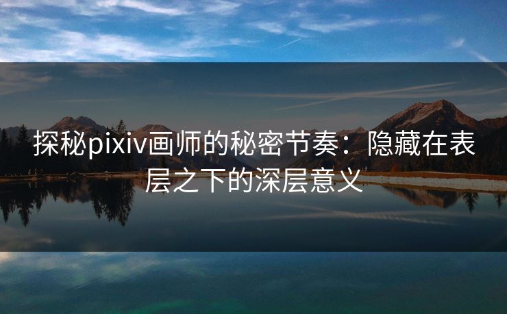 探秘pixiv画师的秘密节奏:隐藏在表层之下的深层意义-第1张图片-p站助手短视频 - p站搬运工影视网 探秘pixiv画师的秘密节奏:隐藏在表层之下的深层意义-第1张图片-p站助手短视频 - p站搬运工影视网